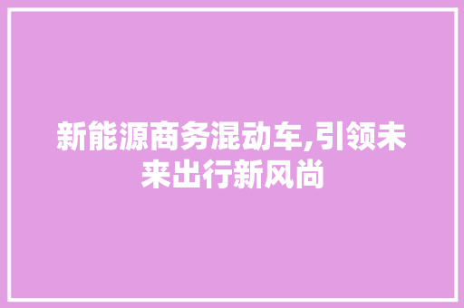 新能源商务混动车,引领未来出行新风尚 旅游攻略