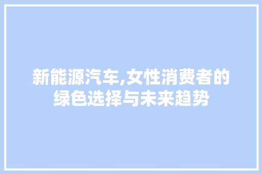 新能源汽车,女性消费者的绿色选择与未来趋势 时尚穿搭