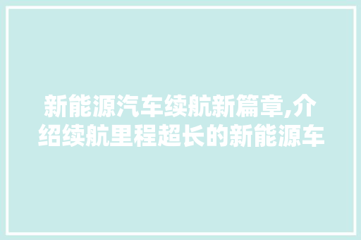 新能源汽车续航新篇章,介绍续航里程超长的新能源车型 汽车常识