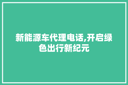 新能源车代理电话,开启绿色出行新纪元 教育法律