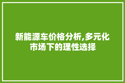 新能源车价格分析,多元化市场下的理性选择 教育法律
