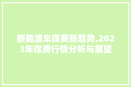 新能源车保费新趋势,2023年保费行情分析与展望 旅游攻略