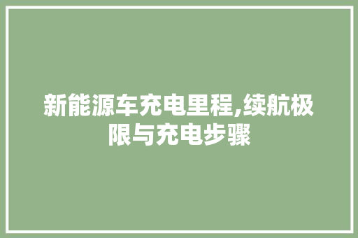 新能源车充电里程,续航极限与充电步骤 汽车常识