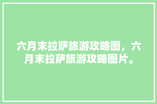 六月末拉萨旅游攻略图，六月末拉萨旅游攻略图片。 六月末拉萨旅游攻略图，六月末拉萨旅游攻略图片。 旅游攻略