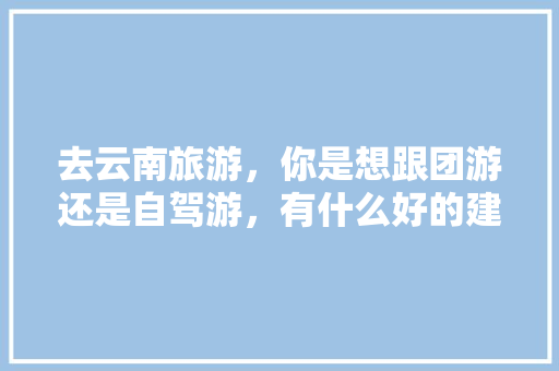 去云南旅游，你是想跟团游还是自驾游，有什么好的建议？你最想去的地方是哪里「云南旅游最佳攻略一日游路线」 去云南旅游，你是想跟团游还是自驾游，有什么好的建议？你最想去的地方是哪里「云南旅游最佳攻略一日游路线」 旅游攻略