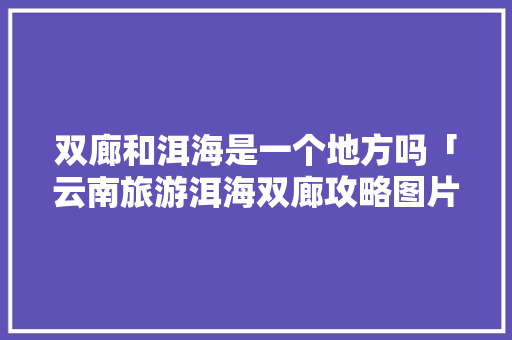 双廊和洱海是一个地方吗「云南旅游洱海双廊攻略图片」 双廊和洱海是一个地方吗「云南旅游洱海双廊攻略图片」 汽车常识