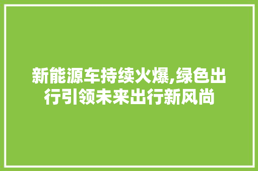 新能源车持续火爆,绿色出行引领未来出行新风尚 旅游攻略