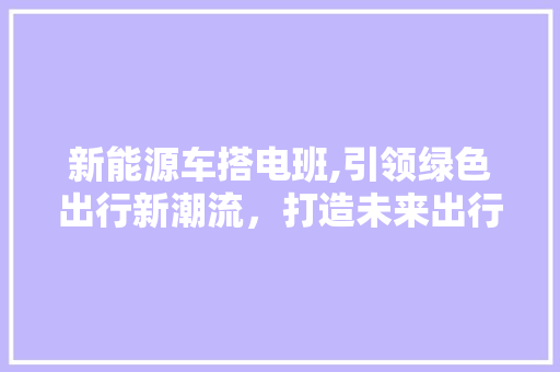 新能源车搭电班,引领绿色出行新潮流，打造未来出行新引擎 旅游攻略