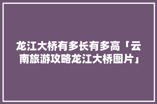 龙江大桥有多长有多高「云南旅游攻略龙江大桥图片」 龙江大桥有多长有多高「云南旅游攻略龙江大桥图片」 健康母婴