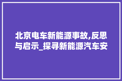 北京电车新能源事故,反思与启示_探寻新能源汽车安全问题 汽车常识