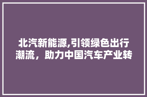 北汽新能源,引领绿色出行潮流，助力中国汽车产业转型升级 汽车常识