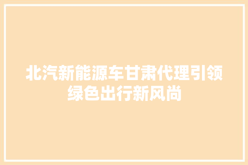北汽新能源车甘肃代理引领绿色出行新风尚 汽车常识