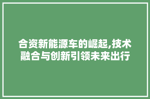 合资新能源车的崛起,技术融合与创新引领未来出行 汽车常识