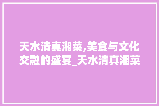 天水清真湘菜,美食与文化交融的盛宴_天水清真湘菜