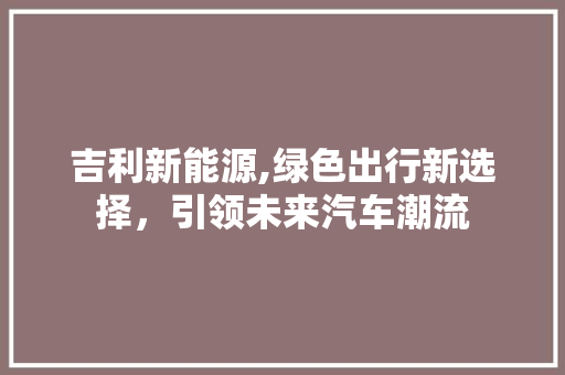 吉利新能源,绿色出行新选择，引领未来汽车潮流 汽车常识