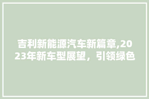 吉利新能源汽车新篇章,2023年新车型展望，引领绿色出行新时代 汽车常识