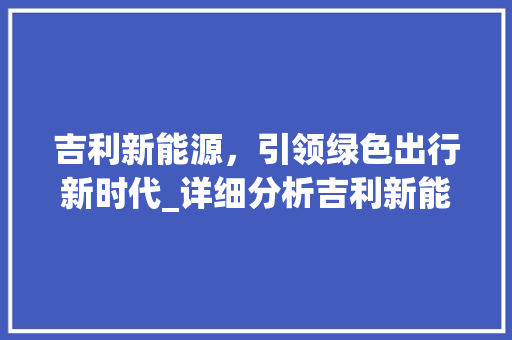 吉利新能源，引领绿色出行新时代_详细分析吉利新能源售车电话背后的故事