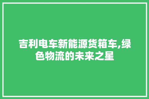 吉利电车新能源货箱车,绿色物流的未来之星