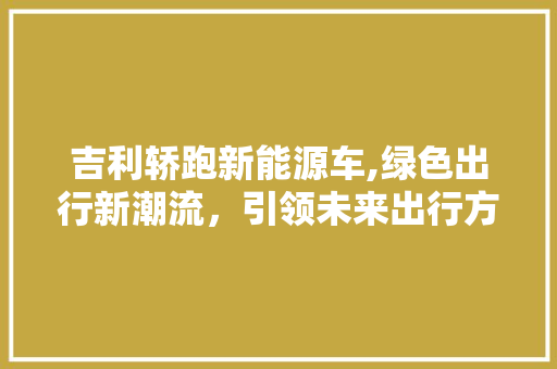 吉利轿跑新能源车,绿色出行新潮流，引领未来出行方式