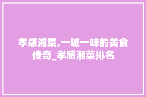 孝感湘菜,一城一味的美食传奇_孝感湘菜排名