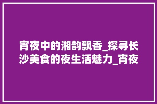宵夜中的湘韵飘香_探寻长沙美食的夜生活魅力_宵夜美食湘菜
