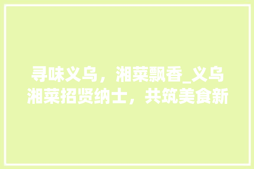 寻味义乌，湘菜飘香_义乌湘菜招贤纳士，共筑美食新篇章_义乌湘菜招人