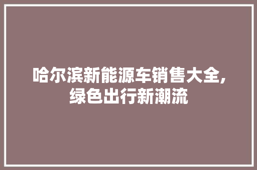 哈尔滨新能源车销售大全,绿色出行新潮流