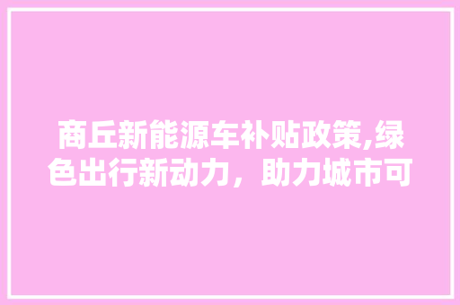 商丘新能源车补贴政策,绿色出行新动力，助力城市可持续发展 汽车常识