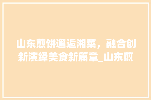 山东煎饼邂逅湘菜，融合创新演绎美食新篇章_山东煎饼湘菜 美食菜谱