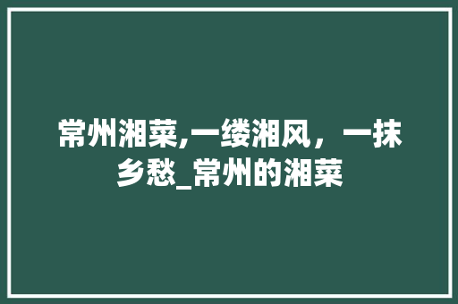 常州湘菜,一缕湘风，一抹乡愁_常州的湘菜