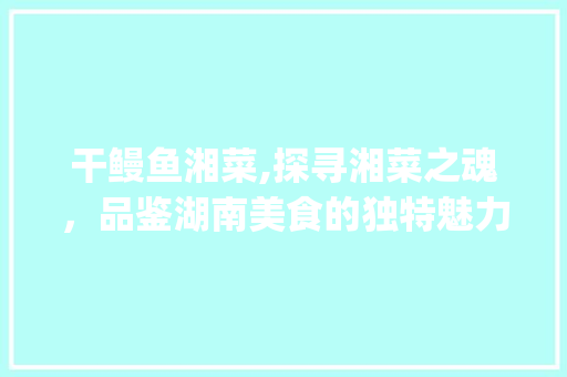 干鳗鱼湘菜,探寻湘菜之魂，品鉴湖南美食的独特魅力_干鳗鱼湘菜