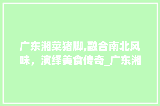 广东湘菜猪脚,融合南北风味，演绎美食传奇_广东湘菜猪脚