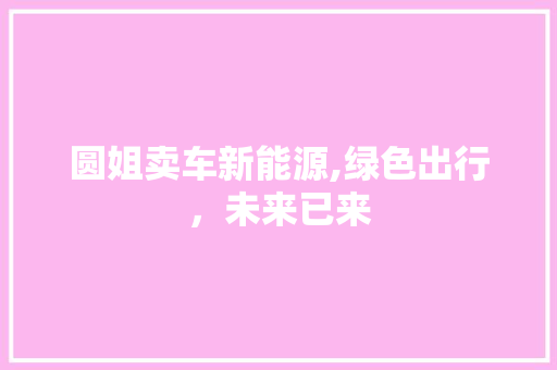 圆姐卖车新能源,绿色出行，未来已来 汽车常识