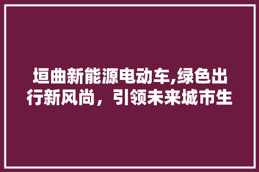 垣曲新能源电动车,绿色出行新风尚，引领未来城市生活 汽车常识
