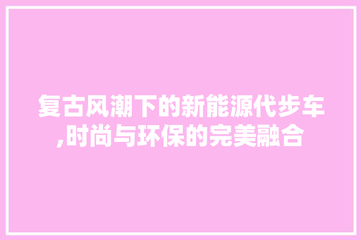 复古风潮下的新能源代步车,时尚与环保的完美融合