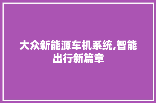 大众新能源车机系统,智能出行新篇章