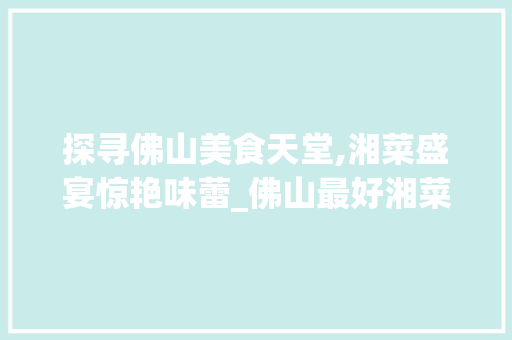 探寻佛山美食天堂,湘菜盛宴惊艳味蕾_佛山最好湘菜