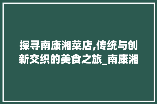 探寻南康湘菜店,传统与创新交织的美食之旅_南康湘菜店