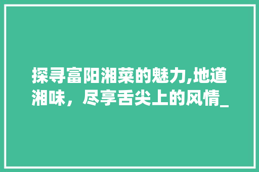 探寻富阳湘菜的魅力,地道湘味，尽享舌尖上的风情_富阳湘菜推荐