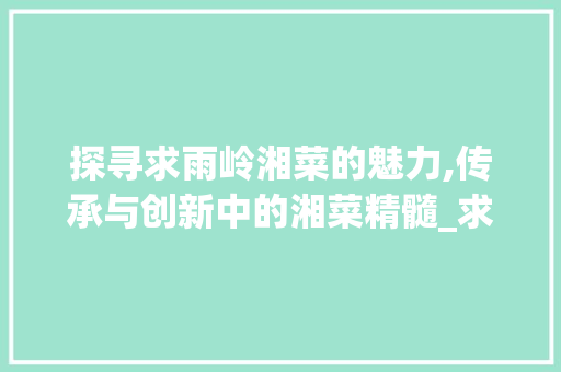 探寻求雨岭湘菜的魅力,传承与创新中的湘菜精髓_求雨岭湘菜