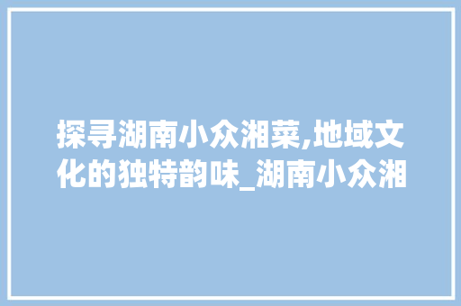 探寻湖南小众湘菜,地域文化的独特韵味_湖南小众湘菜