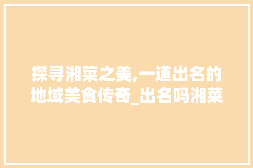 探寻湘菜之美,一道出名的地域美食传奇_出名吗湘菜