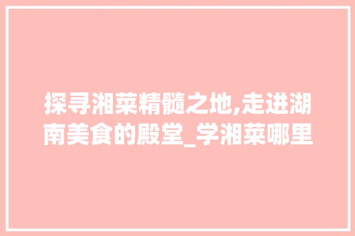 探寻湘菜精髓之地,走进湖南美食的殿堂_学湘菜哪里