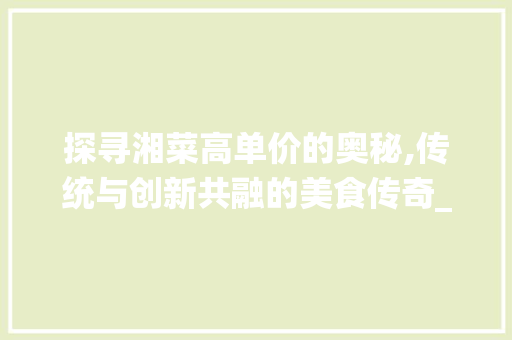 探寻湘菜高单价的奥秘,传统与创新共融的美食传奇_高单价湘菜