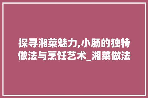探寻湘菜魅力,小肠的独特做法与烹饪艺术_湘菜做法小肠
