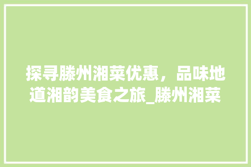探寻滕州湘菜优惠，品味地道湘韵美食之旅_滕州湘菜优惠