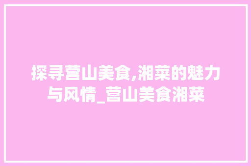 探寻营山美食,湘菜的魅力与风情_营山美食湘菜