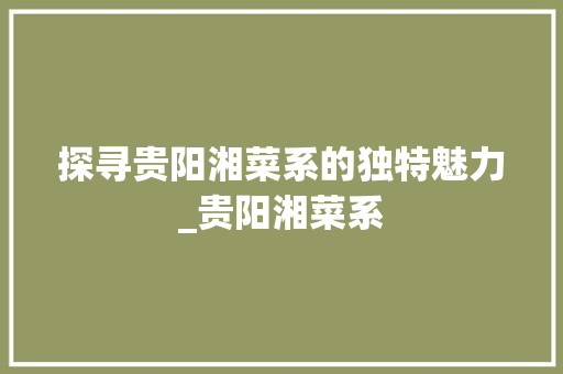 探寻贵阳湘菜系的独特魅力_贵阳湘菜系