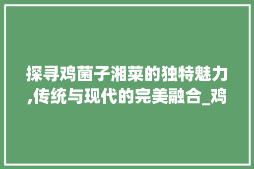 探寻鸡菌子湘菜的独特魅力,传统与现代的完美融合_鸡菌子湘菜 美食菜谱