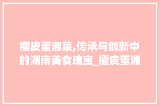 擂皮蛋湘菜,传承与创新中的湖南美食瑰宝_擂皮蛋湘菜